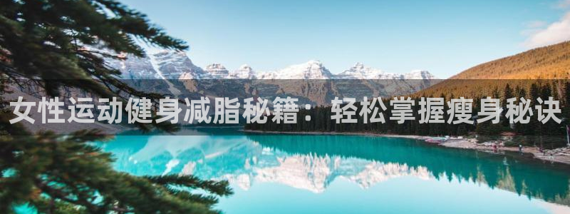 征途国际集团官网：女性运动健身减脂秘籍：轻松掌握瘦身