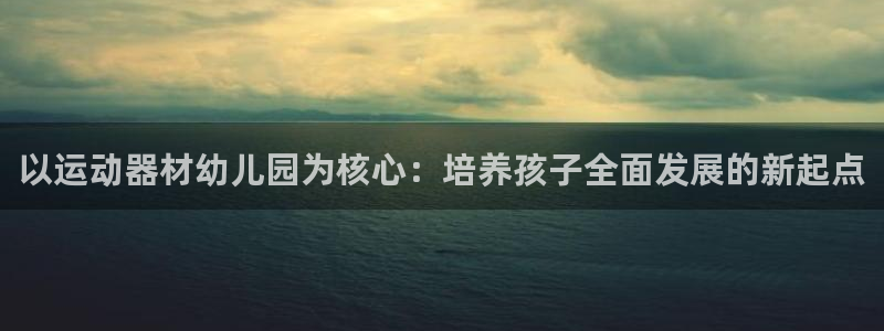 征途国际平台：以运动器材幼儿园为核心：培养孩子全面发