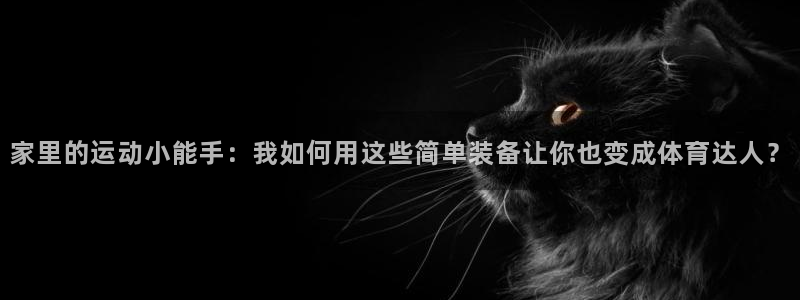 征途国际集团官网首页网址：家里的运动小能手：我如何用这些简单
