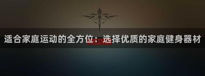 征途国际招商电话号码是多少号：适合家庭运动的全方位：