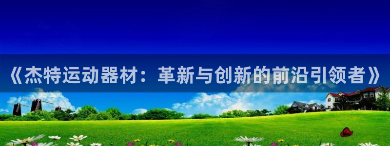 征途国际招商电话地址：《杰特运动器材：革新与创新的前沿引领者