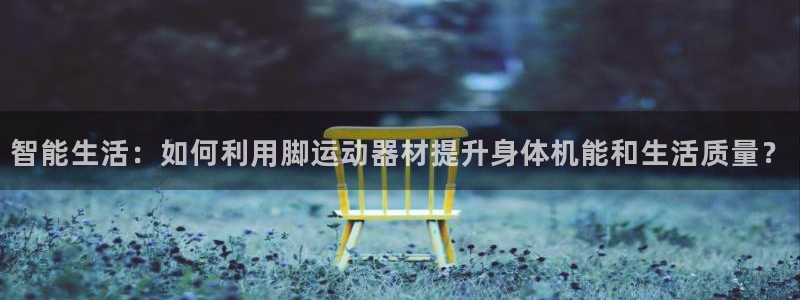 征途国际招商电话地址：智能生活：如何利用脚运动器材提升身体机